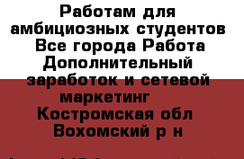 Работам для амбициозных студентов. - Все города Работа » Дополнительный заработок и сетевой маркетинг   . Костромская обл.,Вохомский р-н